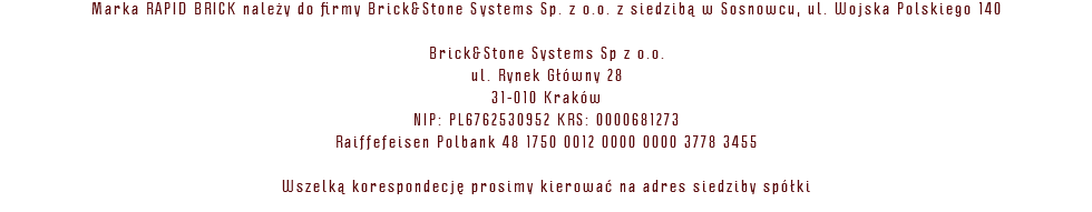 Marka RAPID BRICK należy do firmy Brick&Stone Systems Sp. z o.o. z siedzibą w Sosnowcu, ul. Wojska Polskiego 140 Brick&Stone Systems Sp z o.o. ul. Rynek Główny 28 31-010 Kraków NIP: PL6762530952 KRS: 0000681273 Raiffefeisen Polbank 48 1750 0012 0000 0000 3778 3455 Wszelką korespondecję prosimy kierować na adres siedziby spółki 